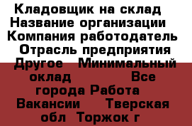 Кладовщик на склад › Название организации ­ Компания-работодатель › Отрасль предприятия ­ Другое › Минимальный оклад ­ 26 000 - Все города Работа » Вакансии   . Тверская обл.,Торжок г.